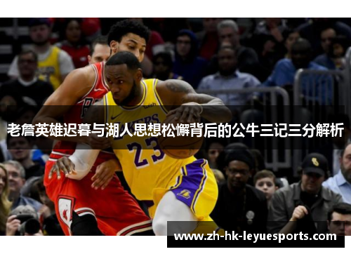 老詹英雄迟暮与湖人思想松懈背后的公牛三记三分解析 老詹英雄迟暮与湖人思想松懈背后的公牛三记三分解析