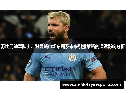苏比门迪留队决定对曼城中场布局及未来引援策略的深远影响分析 苏比门迪留队决定对曼城中场布局及未来引援策略的深远影响分析