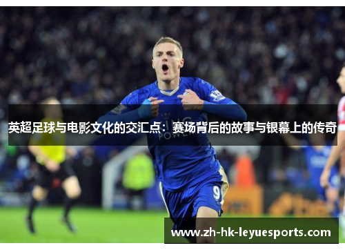 英超足球与电影文化的交汇点:赛场背后的故事与银幕上的传奇 英超足球与电影文化的交汇点:赛场背后的故事与银幕上的传奇