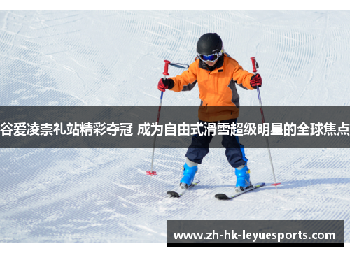 谷爱凌崇礼站精彩夺冠 成为自由式滑雪超级明星的全球焦点