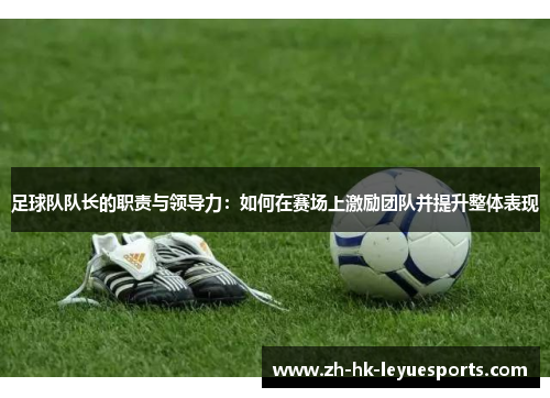 足球队队长的职责与领导力：如何在赛场上激励团队并提升整体表现