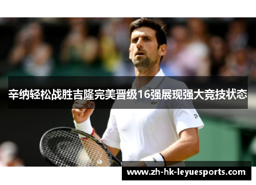 辛纳轻松战胜吉隆完美晋级16强展现强大竞技状态