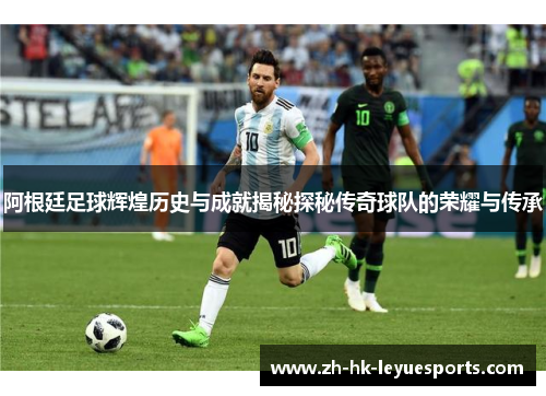 阿根廷足球辉煌历史与成就揭秘探秘传奇球队的荣耀与传承 阿根廷足球辉煌历史与成就揭秘探秘传奇球队的荣耀与传承