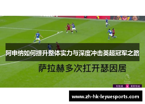 阿申纳如何提升整体实力与深度冲击英超冠军之路 阿申纳如何提升整体实力与深度冲击英超冠军之路