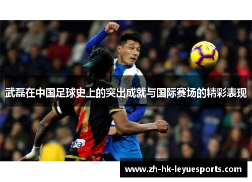 武磊在中国足球史上的突出成就与国际赛场的精彩表现