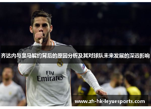 齐达内与皇马解约背后的原因分析及其对球队未来发展的深远影响
