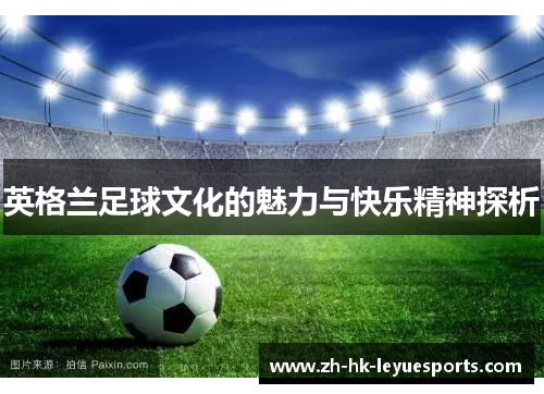 英格兰足球文化的魅力与快乐精神探析