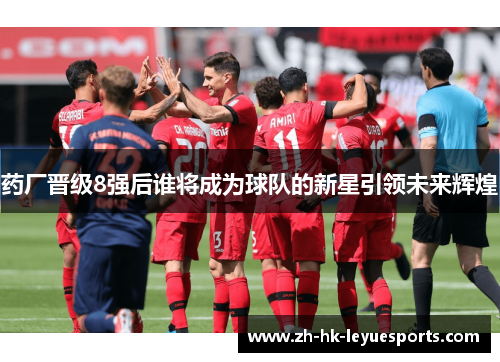 药厂晋级8强后谁将成为球队的新星引领未来辉煌
