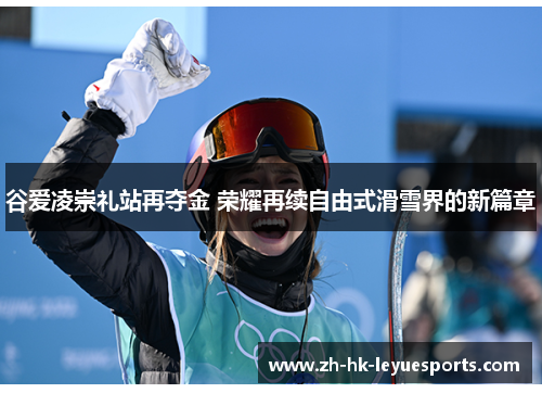谷爱凌崇礼站再夺金 荣耀再续自由式滑雪界的新篇章