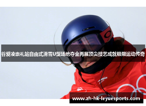 谷爱凌崇礼站自由式滑雪U型场地夺金再展顶尖技艺成就极限运动传奇