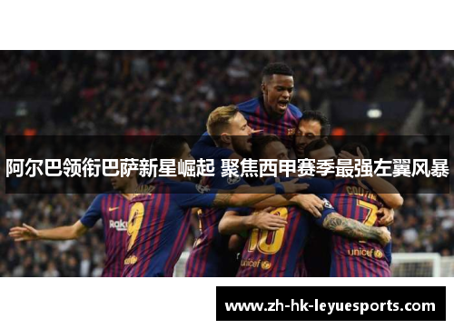 阿尔巴领衔巴萨新星崛起 聚焦西甲赛季最强左翼风暴