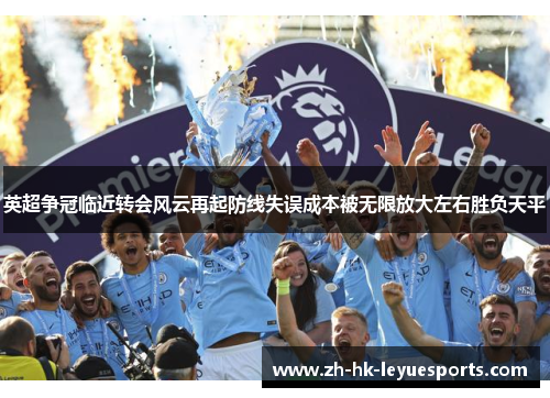 英超争冠临近转会风云再起防线失误成本被无限放大左右胜负天平 英超争冠临近转会风云再起防线失误成本被无限放大左右胜负天平