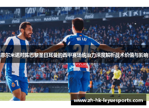 菲尔米诺对阵巴黎圣日耳曼的西甲赛场统治力深度解析战术价值与影响