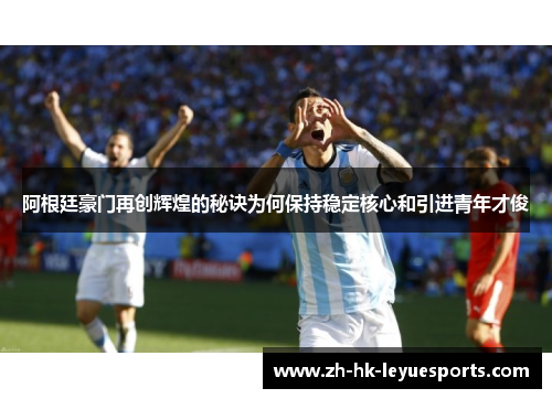 阿根廷豪门再创辉煌的秘诀为何保持稳定核心和引进青年才俊 阿根廷豪门再创辉煌的秘诀为何保持稳定核心和引进青年才俊