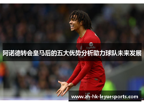 阿诺德转会皇马后的五大优势分析助力球队未来发展