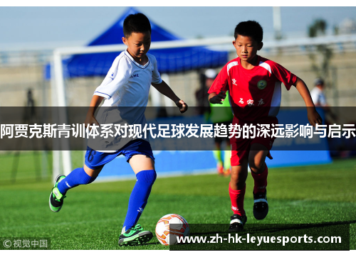 阿贾克斯青训体系对现代足球发展趋势的深远影响与启示 阿贾克斯青训体系对现代足球发展趋势的深远影响与启示
