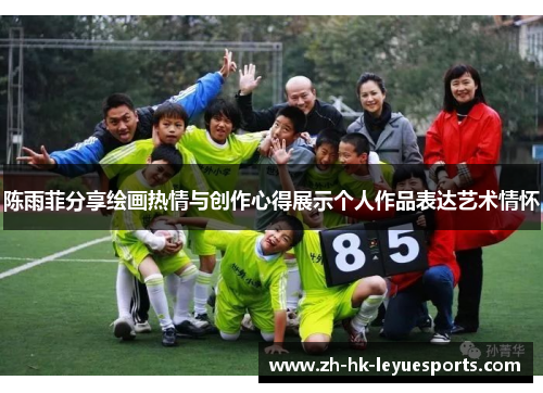 陈雨菲分享绘画热情与创作心得展示个人作品表达艺术情怀 陈雨菲分享绘画热情与创作心得展示个人作品表达艺术情怀