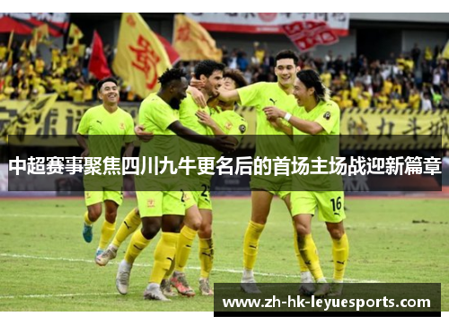 中超赛事聚焦四川九牛更名后的首场主场战迎新篇章 中超赛事聚焦四川九牛更名后的首场主场战迎新篇章