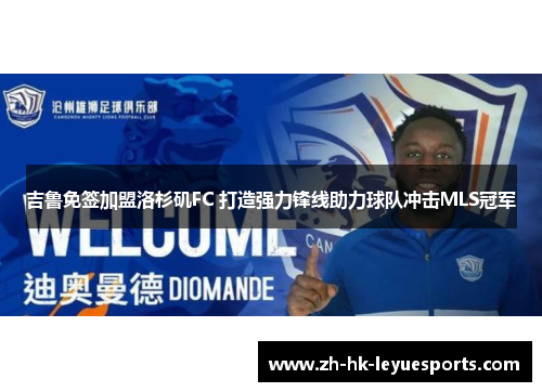 吉鲁免签加盟洛杉矶FC 打造强力锋线助力球队冲击MLS冠军 吉鲁免签加盟洛杉矶FC 打造强力锋线助力球队冲击MLS冠军