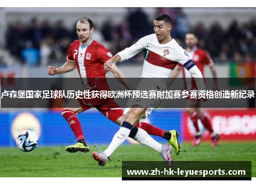 卢森堡国家足球队历史性获得欧洲杯预选赛附加赛参赛资格创造新纪录