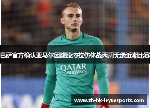 巴萨官方确认亚马尔因腹股沟拉伤休战两周无缘近期比赛 巴萨官方确认亚马尔因腹股沟拉伤休战两周无缘近期比赛