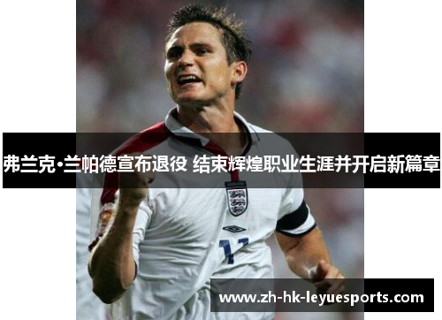 弗兰克·兰帕德宣布退役 结束辉煌职业生涯并开启新篇章 弗兰克·兰帕德宣布退役 结束辉煌职业生涯并开启新篇章