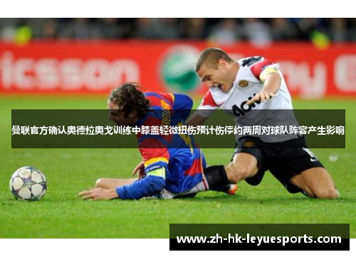 曼联官方确认奥德拉奥戈训练中膝盖轻微扭伤预计伤停约两周对球队阵容产生影响 曼联官方确认奥德拉奥戈训练中膝盖轻微扭伤预计伤停约两周对球队阵容产生影响