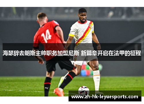 海瑟辞去朗斯主帅职务加盟尼斯 新篇章开启在法甲的征程