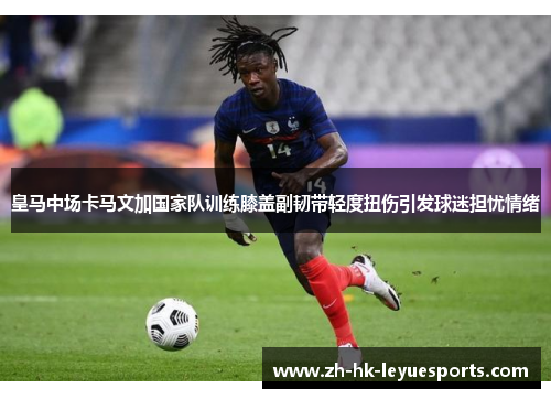 皇马中场卡马文加国家队训练膝盖副韧带轻度扭伤引发球迷担忧情绪