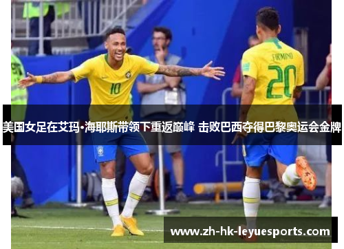 美国女足在艾玛·海耶斯带领下重返巅峰 击败巴西夺得巴黎奥运会金牌