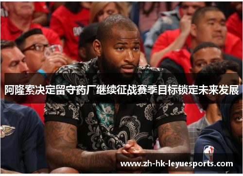 阿隆索决定留守药厂继续征战赛季目标锁定未来发展