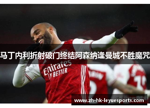 马丁内利折射破门终结阿森纳逢曼城不胜魔咒