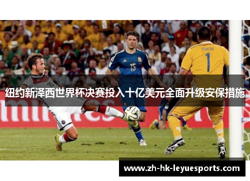 纽约新泽西世界杯决赛投入十亿美元全面升级安保措施 纽约新泽西世界杯决赛投入十亿美元全面升级安保措施