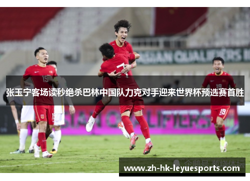 张玉宁客场读秒绝杀巴林中国队力克对手迎来世界杯预选赛首胜 张玉宁客场读秒绝杀巴林中国队力克对手迎来世界杯预选赛首胜