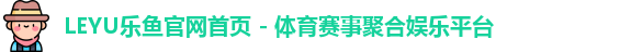 LEYU乐鱼官网首页 - 体育赛事聚合娱乐平台